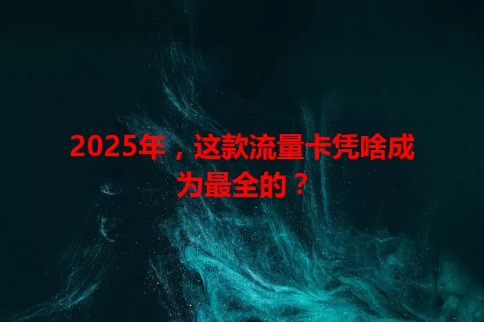 2025年，这款流量卡凭啥成为最全的？