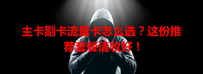 主卡副卡流量卡怎么选？这份推荐套餐请收好！