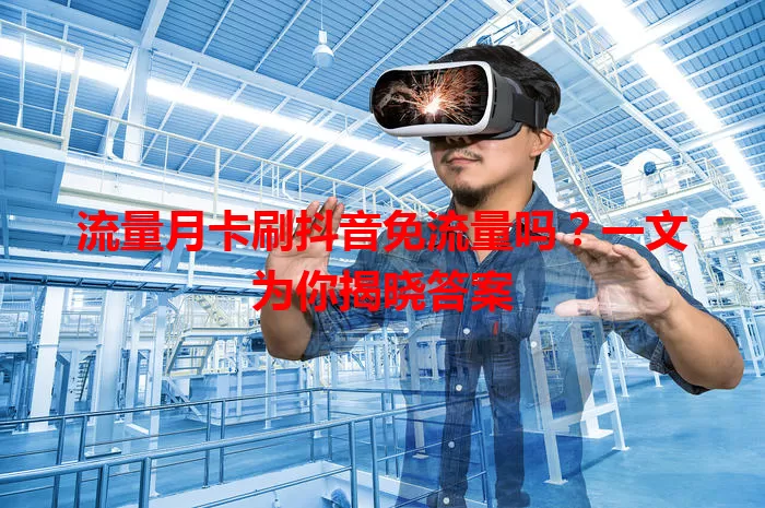 流量月卡刷抖音免流量吗？一文为你揭晓答案