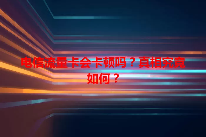 电信流量卡会卡顿吗？真相究竟如何？