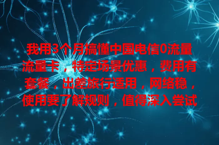 我用3个月搞懂中国电信0流量流量卡，特定场景优惠，费用有套餐，出差旅行适用，网络稳，使用要了解规则，值得深入尝试