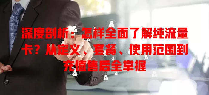 深度剖析：怎样全面了解纯流量卡？从定义、套餐、使用范围到充值售后全掌握
