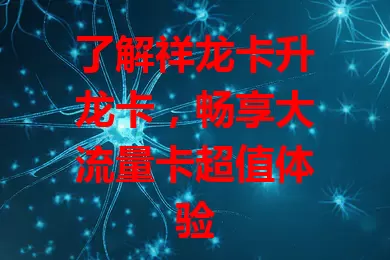 了解祥龙卡升龙卡，畅享大流量卡超值体验