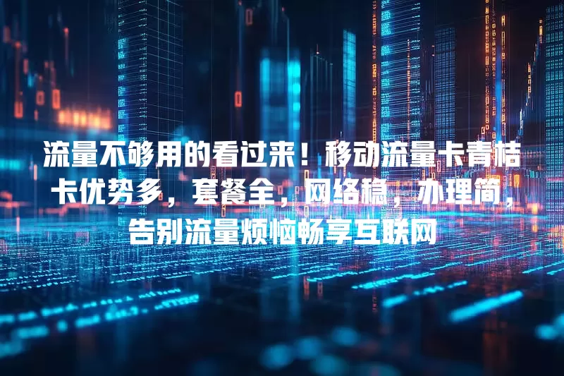 流量不够用的看过来！移动流量卡青桔卡优势多，套餐全，网络稳，办理简，告别流量烦恼畅享互联网