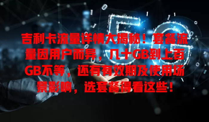 吉利卡流量详情大揭秘！套餐流量因用户而异，几十GB到上百GB不等，还有有效期及使用场景影响，选套餐得看这些！
