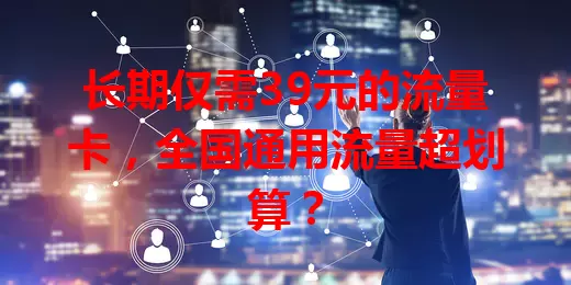 长期仅需39元的流量卡，全国通用流量超划算？