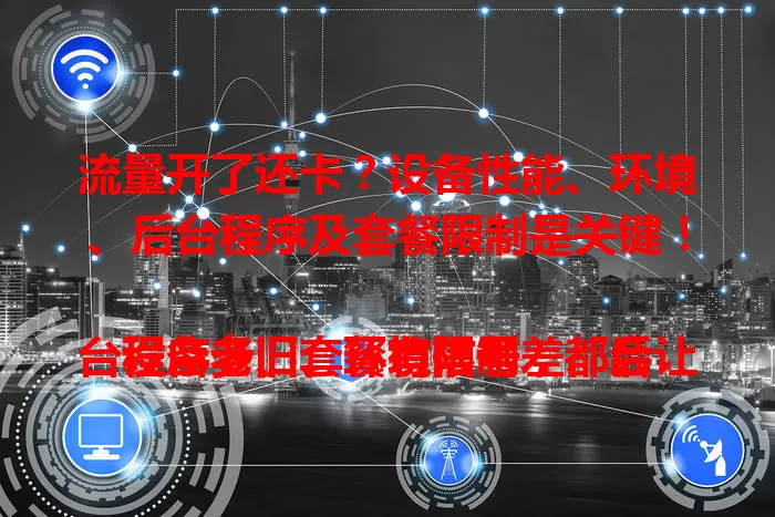流量开了还卡？设备性能、环境、后台程序及套餐限制是关键！

设备老旧、环境信号差、后台程序多、套餐有限制，都会让流量卡顿。想解决？清理缓存、关后台、找信号强处，选对套餐，告别卡顿畅享流量！