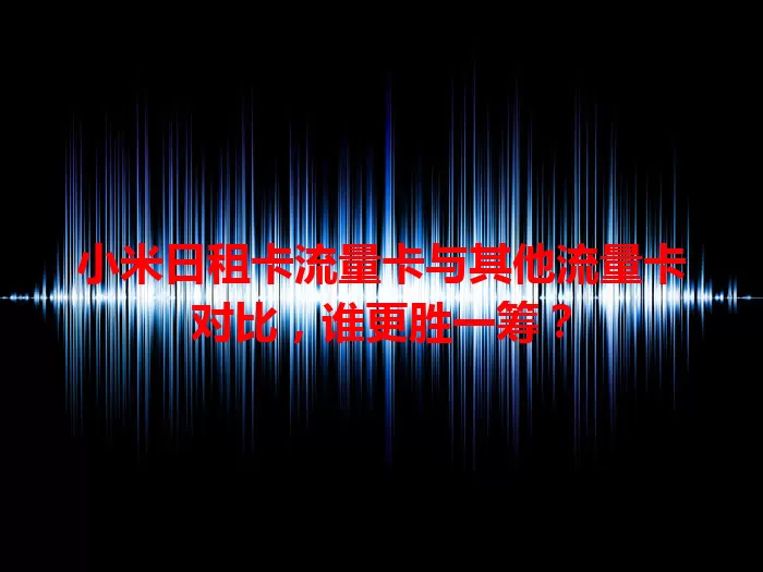 小米日租卡流量卡与其他流量卡对比，谁更胜一筹？