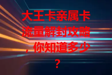 大王卡亲属卡流量解封攻略，你知道多少？
