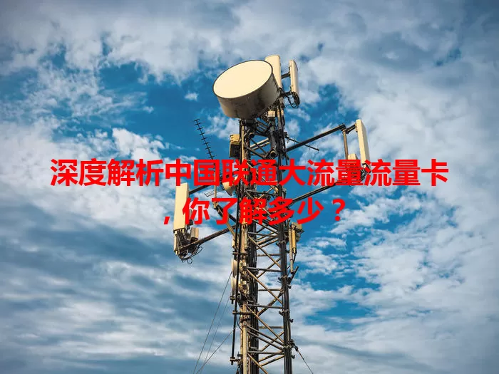 深度解析中国联通大流量流量卡，你了解多少？