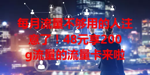 每月流量不够用的人注意了！48元享200g流量的流量卡来啦