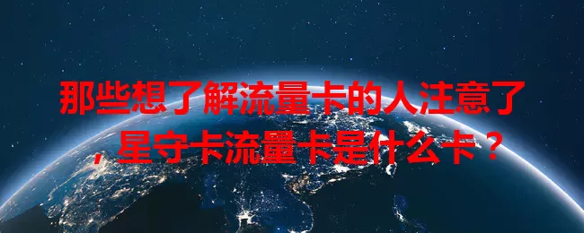 那些想了解流量卡的人注意了，星守卡流量卡是什么卡？