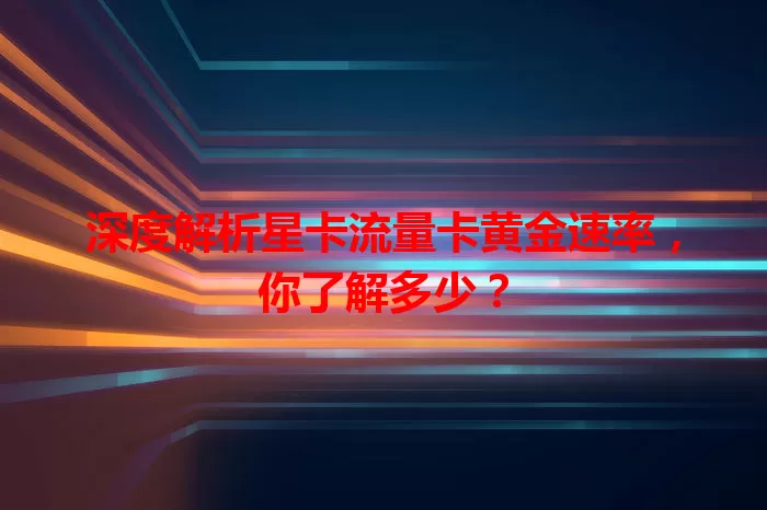 深度解析星卡流量卡黄金速率，你了解多少？