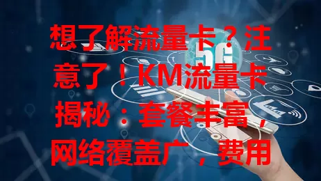 想了解流量卡？注意了！KM流量卡揭秘：套餐丰富，网络覆盖广，费用合理，使用方便，还有优惠，别再为流量烦，快来了解！