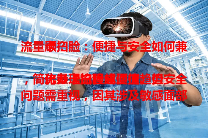 流量卡扫脸：便捷与安全如何兼顾？

流量卡扫脸成通信趋势，简化办理流程超便捷。但安全问题需重视，因其涉及敏感面部信息。运营商要加强防护与审计，用户也得提高安全意识，双方共同努力，保障信息安全，让扫脸更好服务通信。