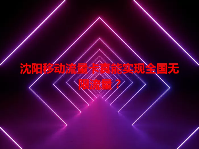 沈阳移动流量卡真能实现全国无限流量？