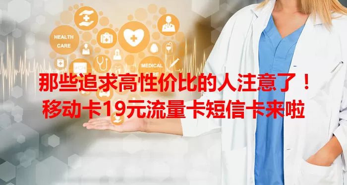 那些追求高性价比的人注意了！移动卡19元流量卡短信卡来啦