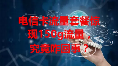 电信卡流量套餐惊现150g流量，究竟咋回事？