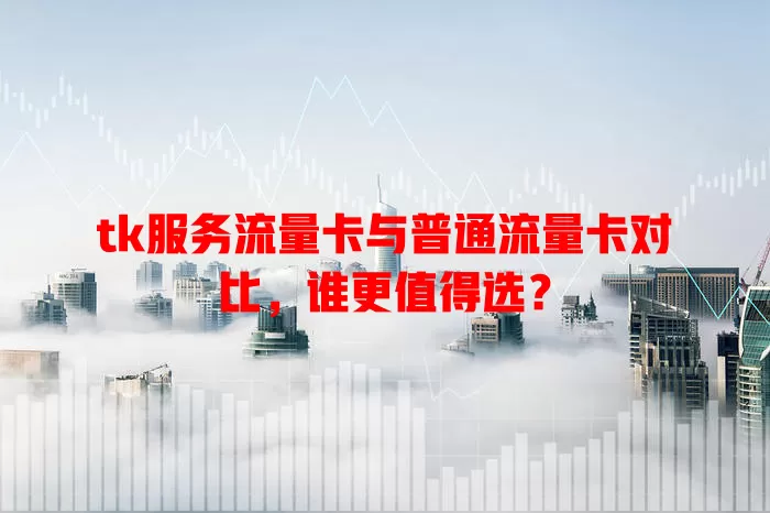 tk服务流量卡与普通流量卡对比，谁更值得选？