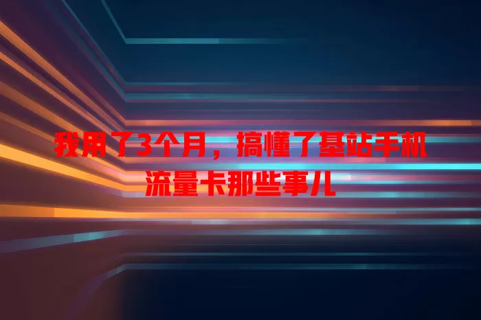 我用了3个月，搞懂了基站手机流量卡那些事儿