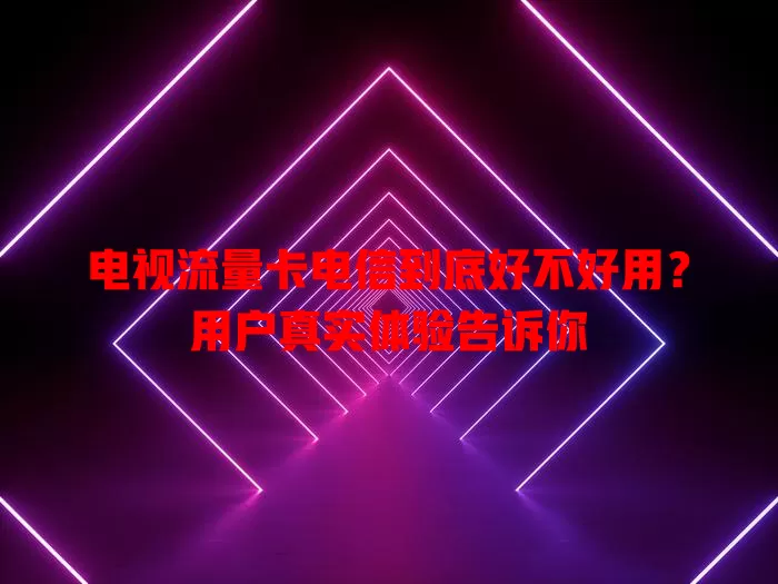 电视流量卡电信到底好不好用？用户真实体验告诉你