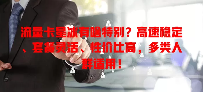 流量卡星冰有啥特别？高速稳定、套餐灵活、性价比高，多类人群适用！