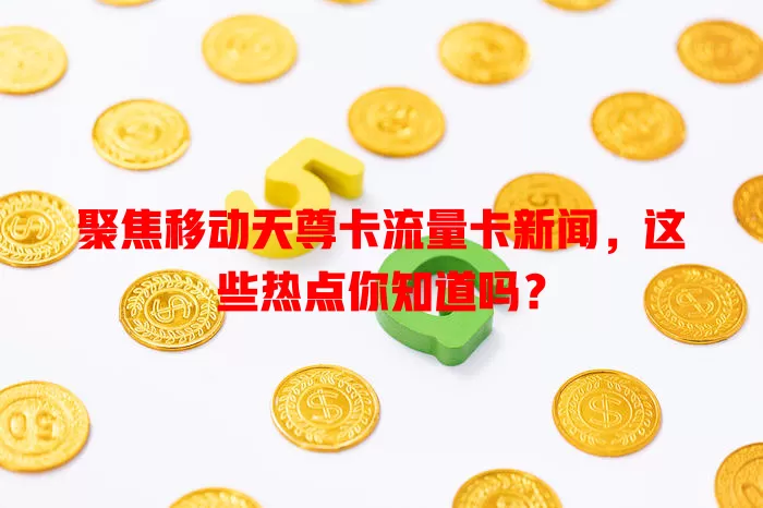聚焦移动天尊卡流量卡新闻，这些热点你知道吗？