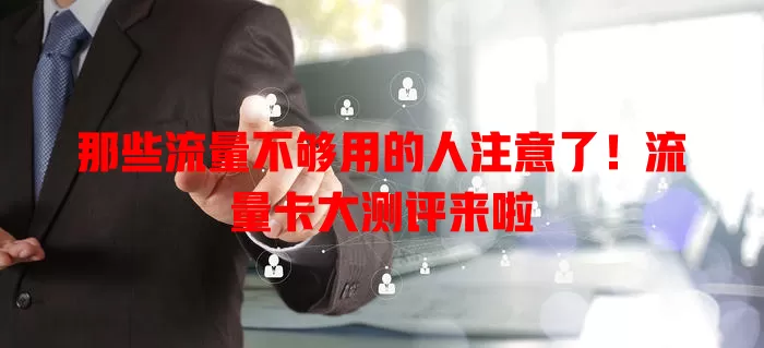 那些流量不够用的人注意了！流量卡大测评来啦