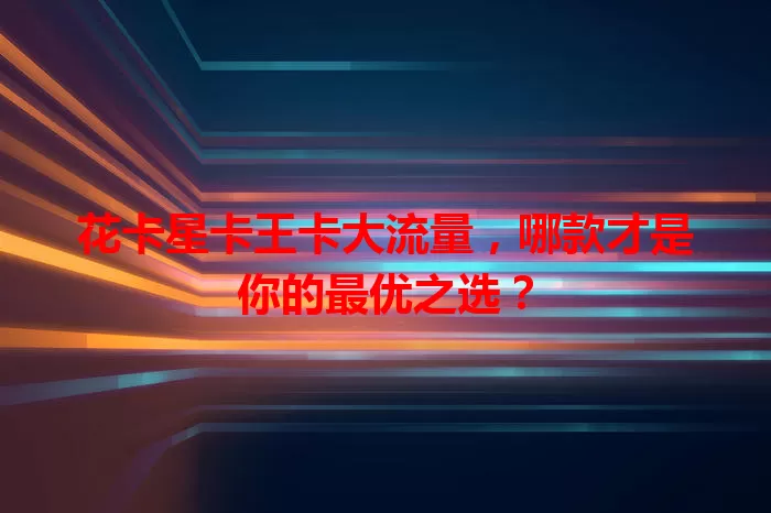 花卡星卡王卡大流量，哪款才是你的最优之选？