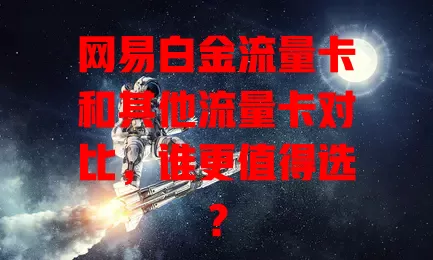 网易白金流量卡和其他流量卡对比，谁更值得选？
