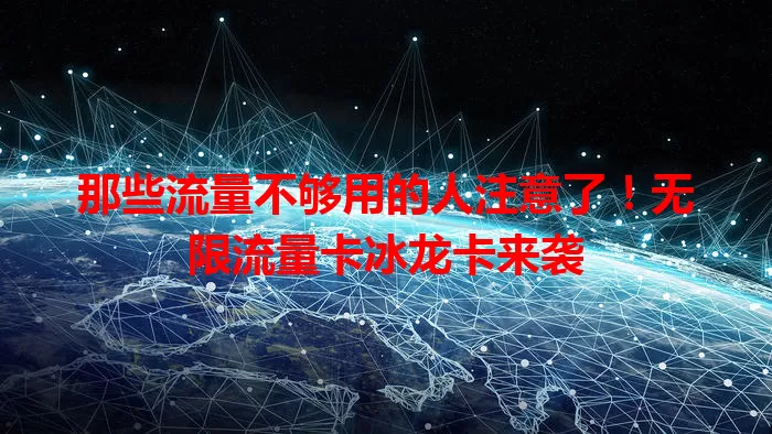 那些流量不够用的人注意了！无限流量卡冰龙卡来袭