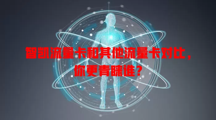 智凯流量卡和其他流量卡对比，你更青睐谁？