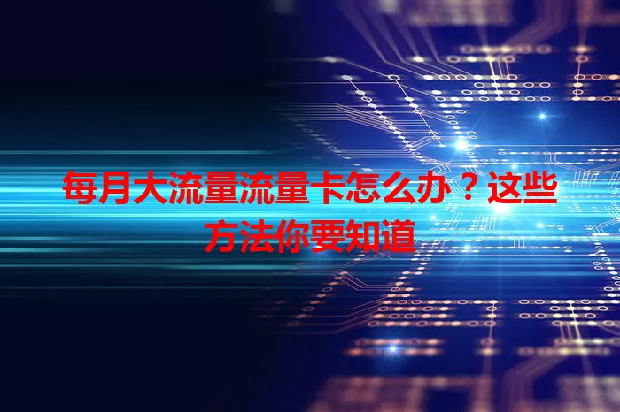 每月大流量流量卡怎么办？这些方法你要知道