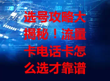 选号攻略大揭秘！流量卡电话卡怎么选才靠谱？