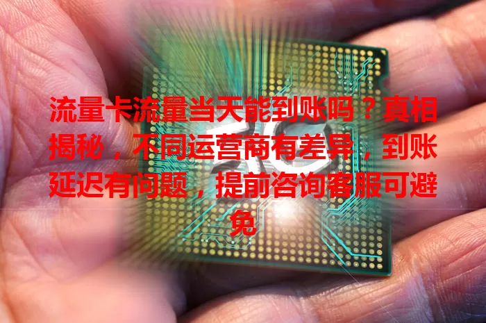 流量卡流量当天能到账吗？真相揭秘，不同运营商有差异，到账延迟有问题，提前咨询客服可避免