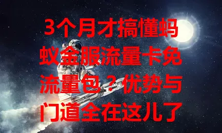 3个月才搞懂蚂蚁金服流量卡免流量包？优势与门道全在这儿了！