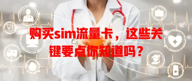 购买sim流量卡，这些关键要点你知道吗？