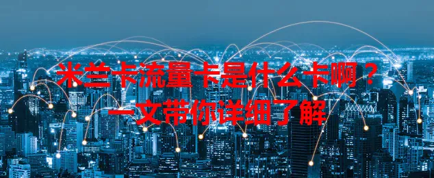 米兰卡流量卡是什么卡啊？一文带你详细了解