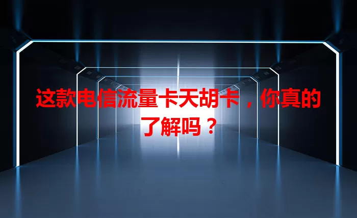 这款电信流量卡天胡卡，你真的了解吗？