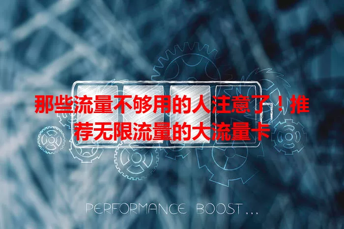 那些流量不够用的人注意了！推荐无限流量的大流量卡