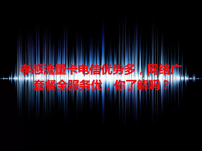 孝感流量卡电信优势多，网络广套餐全服务优，你了解吗？
