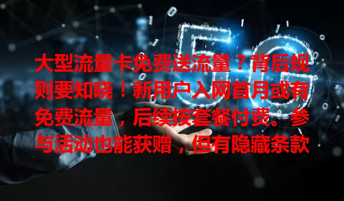 大型流量卡免费送流量？背后规则要知晓！新用户入网首月或有免费流量，后续按套餐付费。参与活动也能获赠，但有隐藏条款风险。看到宣传要研读规则，避免消费陷阱，谨慎选择适合的大型流量卡套餐。