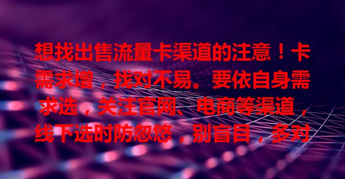 想找出售流量卡渠道的注意！卡需求增，找对不易。要依自身需求选，关注官网、电商等渠道，线下选时防忽悠，别盲目，多对比，选适合的享优质服务。