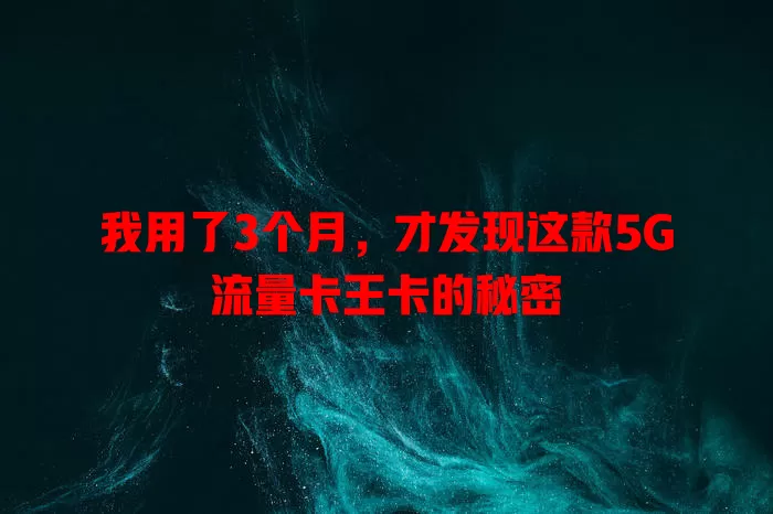 我用了3个月，才发现这款5G流量卡王卡的秘密