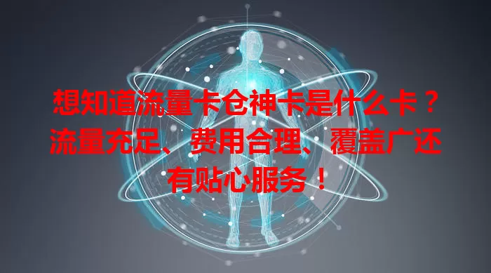 想知道流量卡仓神卡是什么卡？流量充足、费用合理、覆盖广还有贴心服务！
