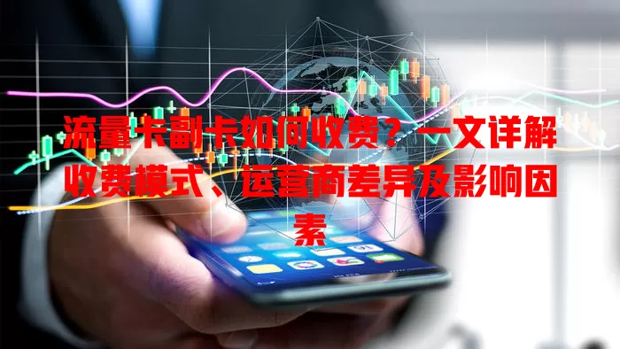 流量卡副卡如何收费？一文详解收费模式、运营商差异及影响因素