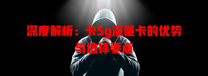 深度解析：卡5g流量卡的优势与选择要点