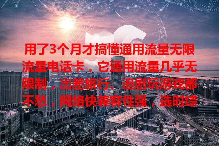 用了3个月才搞懂通用流量无限流量电话卡，它通用流量几乎无限制，出差旅行、追剧玩游戏都不愁，网络快兼容性强，选时综合考虑因素，能解流量困扰，快来试试！