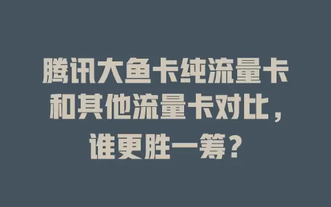 腾讯大鱼卡纯流量卡和其他流量卡对比，谁更胜一筹？