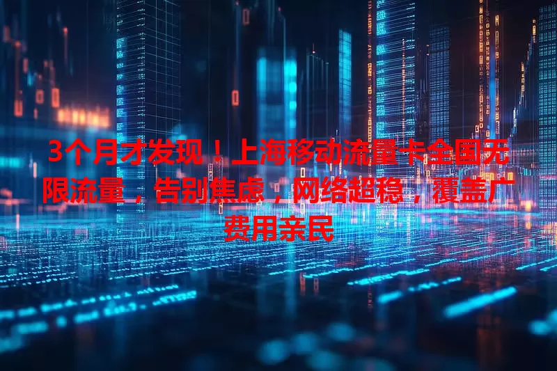 3个月才发现！上海移动流量卡全国无限流量，告别焦虑，网络超稳，覆盖广费用亲民